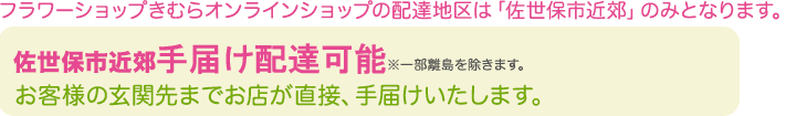 フラワーショップきむらオンラインショップの配達地区は「佐世保市近郊」のみとなります。
